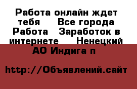 Работа онлайн ждет тебя!  - Все города Работа » Заработок в интернете   . Ненецкий АО,Индига п.